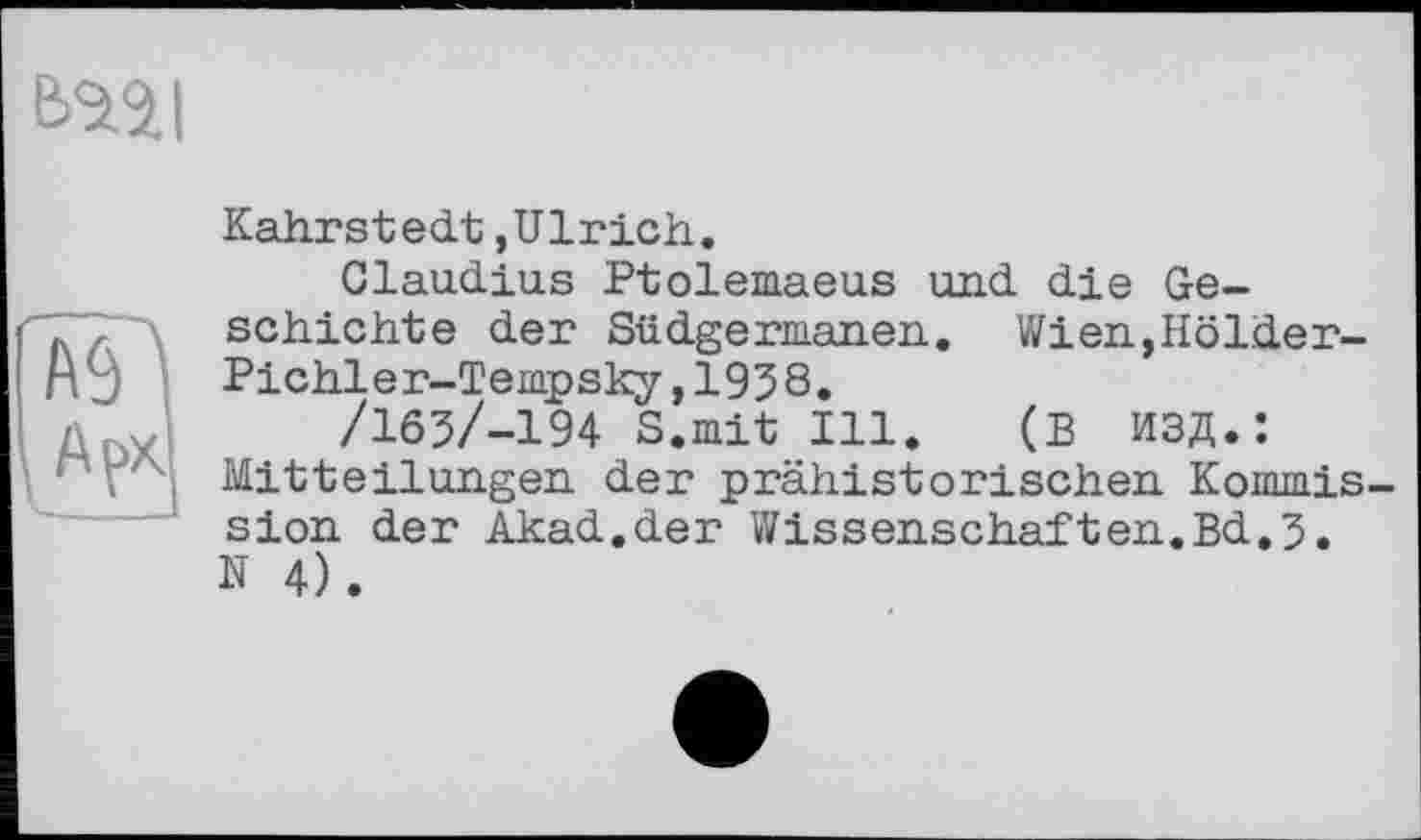 ﻿Kahrstedt,Ulrich.
Claudius Ptolemaeus und die Geschichte der Südgermanen. Wien,Hölder-Pichler-Tempsky,1958.
/165/-194 S.mit Ill. (В ИЗД.: Mitteilungen der prähistorischen Kommis sion der Akad.der Wissenschaften.Bd.5. N 4).